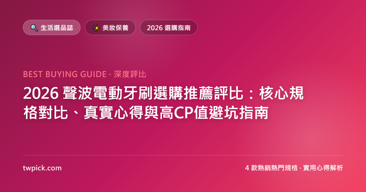 2026 聲波電動牙刷選購推薦評比:核心規格對比、真實心得與高CP值避坑指南